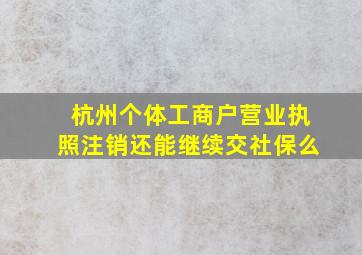 杭州个体工商户营业执照注销还能继续交社保么