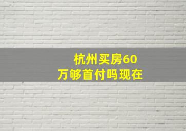 杭州买房60万够首付吗现在