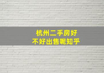 杭州二手房好不好出售呢知乎