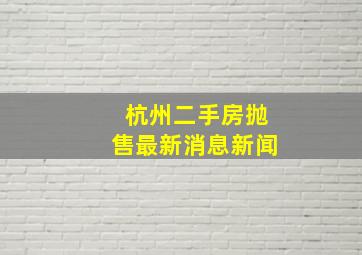 杭州二手房抛售最新消息新闻