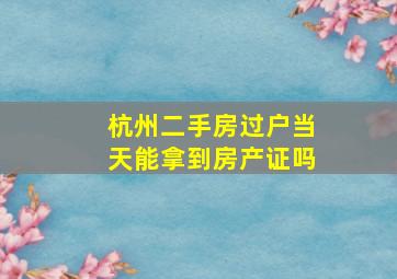 杭州二手房过户当天能拿到房产证吗