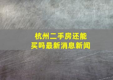 杭州二手房还能买吗最新消息新闻