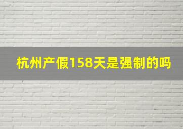 杭州产假158天是强制的吗