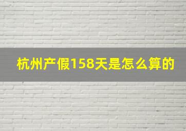 杭州产假158天是怎么算的