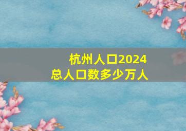 杭州人口2024总人口数多少万人