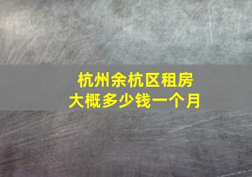 杭州余杭区租房大概多少钱一个月