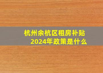 杭州余杭区租房补贴2024年政策是什么