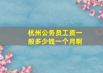 杭州公务员工资一般多少钱一个月啊