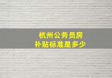 杭州公务员房补贴标准是多少