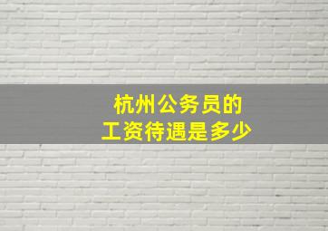 杭州公务员的工资待遇是多少