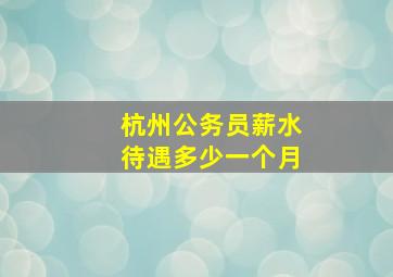 杭州公务员薪水待遇多少一个月