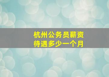 杭州公务员薪资待遇多少一个月