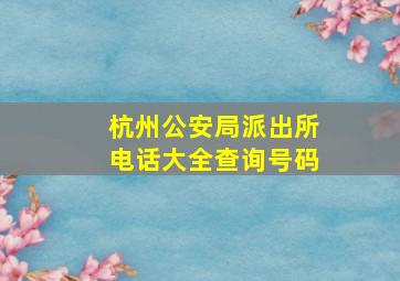 杭州公安局派出所电话大全查询号码