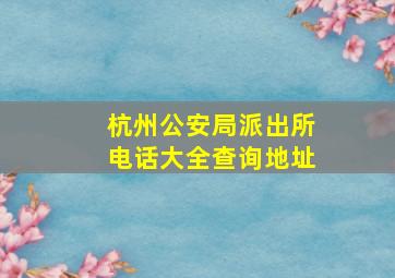 杭州公安局派出所电话大全查询地址