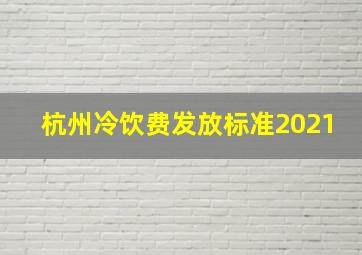 杭州冷饮费发放标准2021