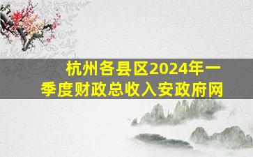 杭州各县区2024年一季度财政总收入安政府网