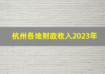 杭州各地财政收入2023年