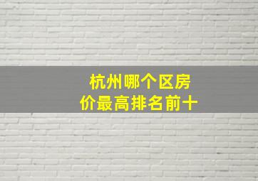 杭州哪个区房价最高排名前十