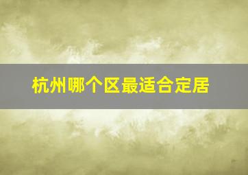 杭州哪个区最适合定居