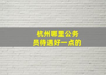 杭州哪里公务员待遇好一点的