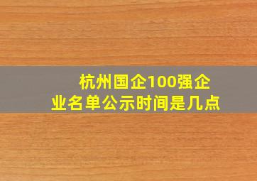 杭州国企100强企业名单公示时间是几点