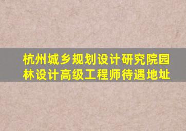 杭州城乡规划设计研究院园林设计高级工程师待遇地址