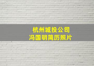 杭州城投公司冯国明简历照片