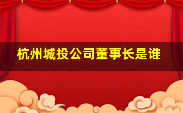 杭州城投公司董事长是谁