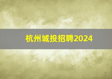 杭州城投招聘2024