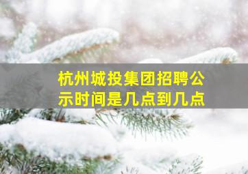 杭州城投集团招聘公示时间是几点到几点