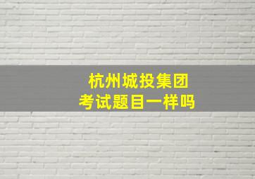 杭州城投集团考试题目一样吗