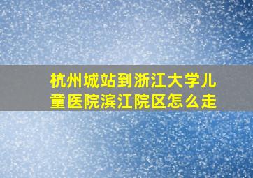 杭州城站到浙江大学儿童医院滨江院区怎么走