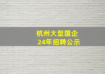 杭州大型国企24年招聘公示