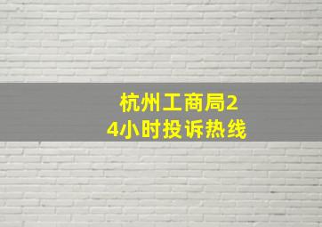 杭州工商局24小时投诉热线