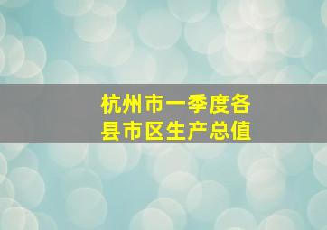 杭州市一季度各县市区生产总值