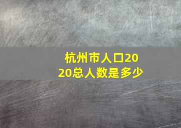 杭州市人口2020总人数是多少