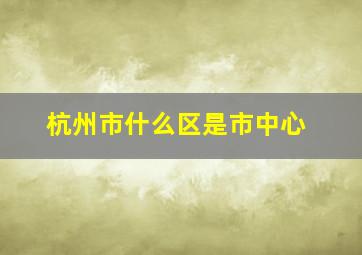 杭州市什么区是市中心