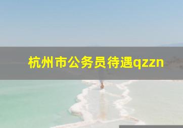 杭州市公务员待遇qzzn