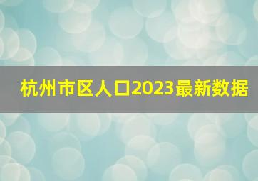 杭州市区人口2023最新数据