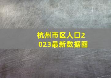 杭州市区人口2023最新数据图