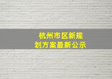 杭州市区新规划方案最新公示