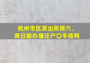 杭州市区派出所周六、周日能办理迁户口手续吗