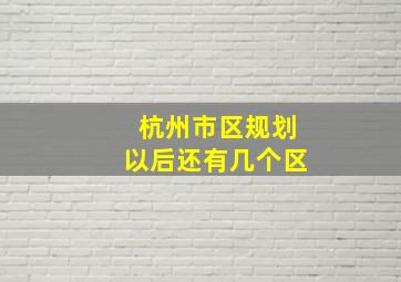 杭州市区规划以后还有几个区