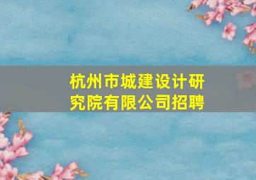 杭州市城建设计研究院有限公司招聘