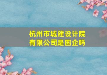 杭州市城建设计院有限公司是国企吗