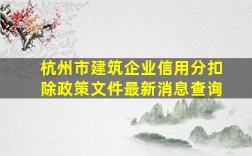 杭州市建筑企业信用分扣除政策文件最新消息查询