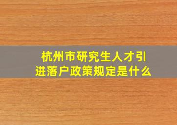 杭州市研究生人才引进落户政策规定是什么