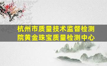 杭州市质量技术监督检测院黄金珠宝质量检测中心