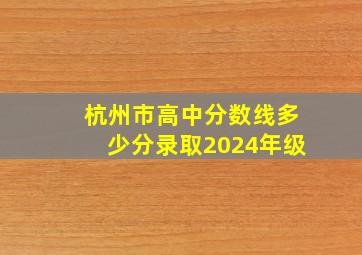 杭州市高中分数线多少分录取2024年级