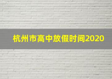 杭州市高中放假时间2020